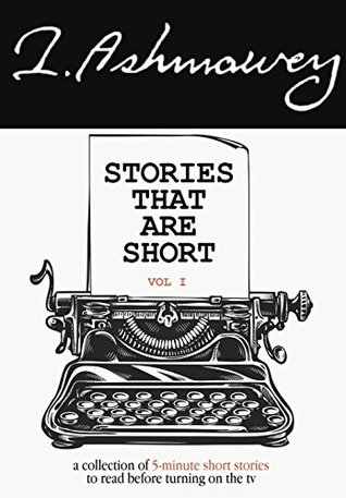 Stories That Are Short Vol 1: A Collection of 5-Minute Short Stories To Read Before Turning On The TV by I. Ashmawey