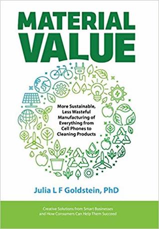 Material Value: More Sustainable, Less Wasteful Manufacturing of Everything from Cell Phones to Cleaning Products by Julia L.F. Goldstein Review