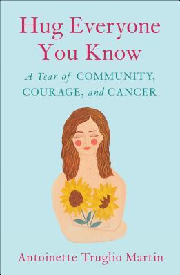 Hug Everyone You Know: A Year Of Community, Courage and Cancer by Antoinette Truglio Martin Review