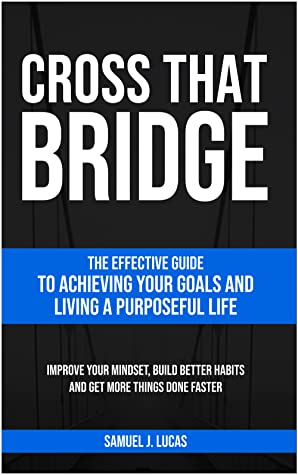 Cross That Bridge: The Effective Guide to Achieving Your Goals and Living a Purposeful Life by Samuel Jeremy Lucas Review
