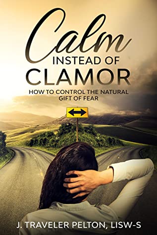 Calm Instead of Clamor: How to Control the Natural Gift of Fear by J. Traveler Pelton Review