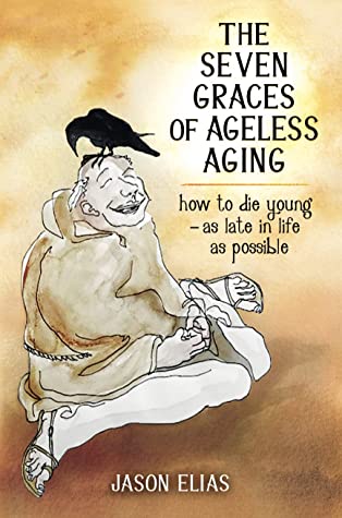 The Seven Graces of Ageless Aging: How to Die Young As Late in Life As Possible by Jason Elias Review