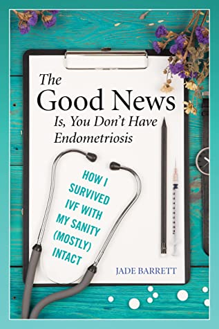 The Good News Is, You Don’t Have Endometriosis: How I Survived IVF With My Sanity (Mostly) Intact by Jade Barrett Review